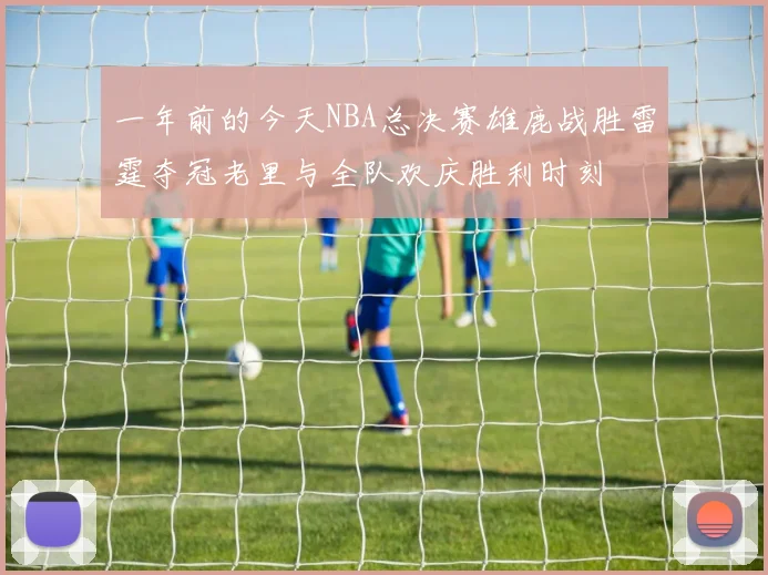 一年前的今天NBA总决赛雄鹿战胜雷霆夺冠老里与全队欢庆胜利时刻