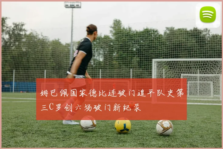 姆巴佩国家德比连破门追平队史第三C罗创六场破门新纪录