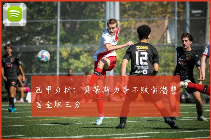 西甲分析：贝蒂斯力争不败黄潜誓言全取三分