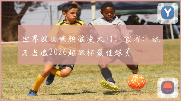 世界波攻破颜骏凌大门！官方：达万当选2026超级杯最佳球员