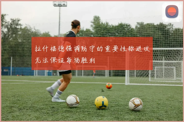拉什福德强调防守的重要性称进攻无法保证每场胜利