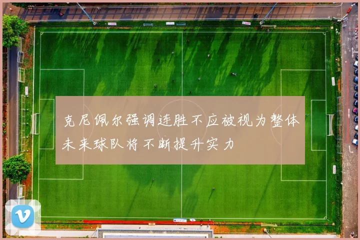 克尼佩尔强调连胜不应被视为整体未来球队将不断提升实力