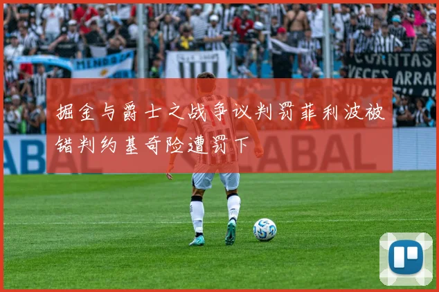 掘金与爵士之战争议判罚菲利波被错判约基奇险遭罚下