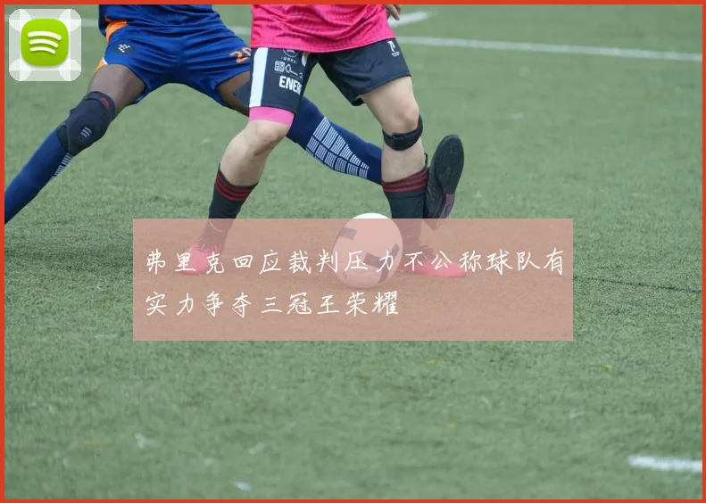 弗里克回应裁判压力不公称球队有实力争夺三冠王荣耀