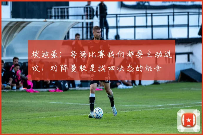 埃迪豪：每场比赛我们都要主动进攻，对阵曼联是找回状态的机会