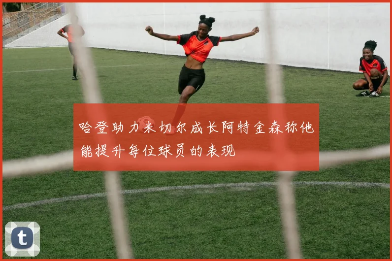 哈登助力米切尔成长阿特金森称他能提升每位球员的表现