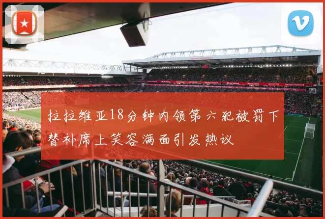 拉拉维亚18分钟内领第六犯被罚下替补席上笑容满面引发热议