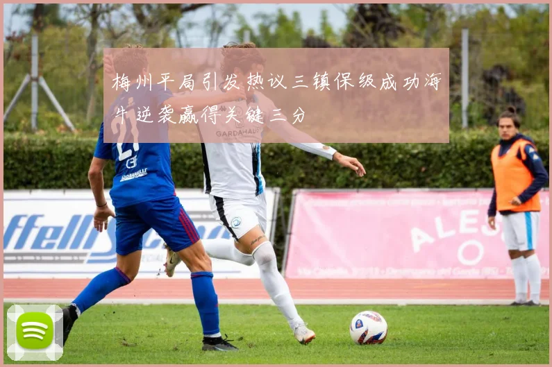 梅州平局引发热议三镇保级成功海牛逆袭赢得关键三分
