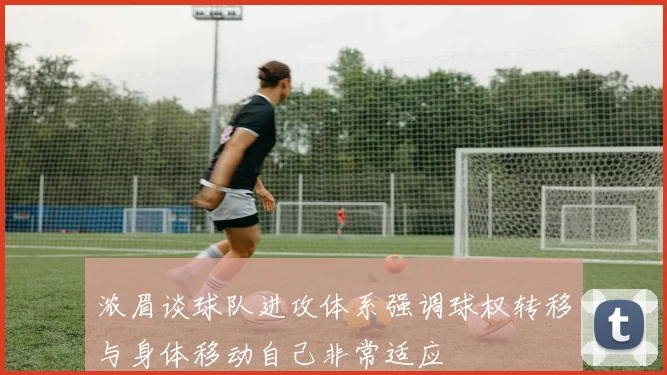 浓眉谈球队进攻体系强调球权转移与身体移动自己非常适应