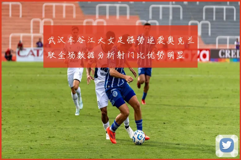 武汉车谷江大女足强势逆袭奥克兰联全场数据分析射门比优势明显