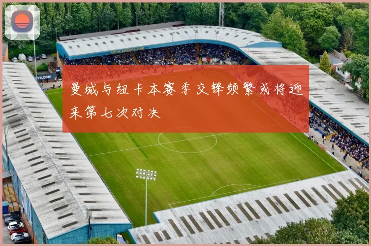 曼城与纽卡本赛季交锋频繁或将迎来第七次对决