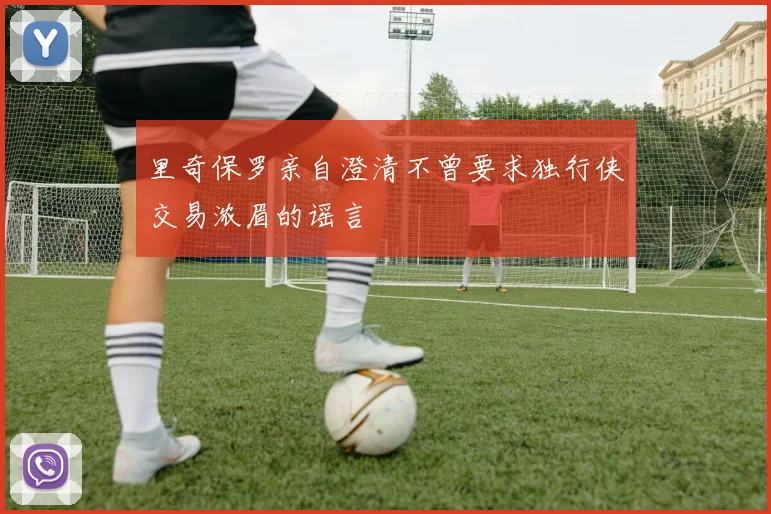 里奇保罗亲自澄清不曾要求独行侠交易浓眉的谣言
